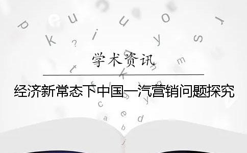 經(jīng)濟新常態(tài)下中國一汽營銷問題探究