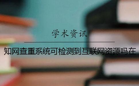 知網(wǎng)查重系統(tǒng)可檢測到互聯(lián)網(wǎng)資源嗎？在畢業(yè)論文查重中與引用或抄襲有關(guān)的問題[實(shí)用方法]