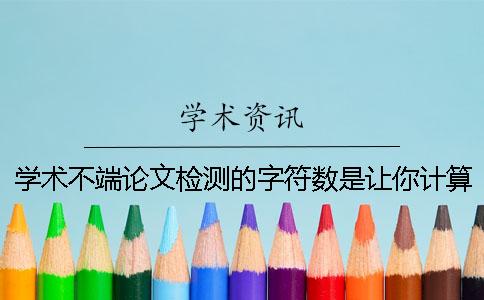 學(xué)術(shù)不端論文檢測(cè)的字符數(shù)是讓你計(jì)算的？