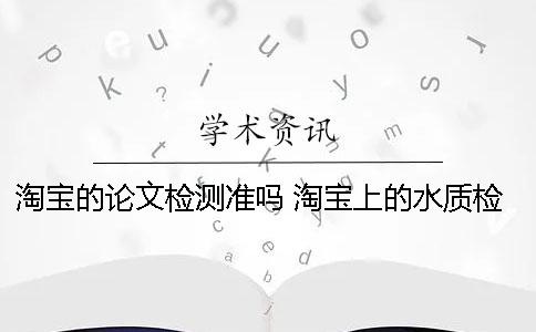 淘寶的論文檢測準(zhǔn)嗎？ 淘寶上的水質(zhì)檢測筆準(zhǔn)嗎