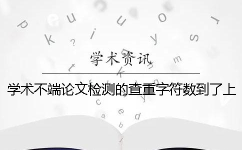 學(xué)術(shù)不端論文檢測(cè)的查重字符數(shù)到了上限，該告訴你下載？