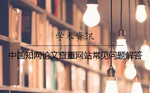 中國知網論文查重網站常見問題解答