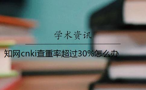 知網(wǎng)cnki查重率超過30%怎么辦？