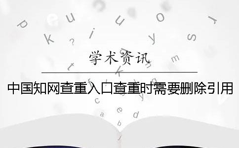 中國知網查重入口查重時需要刪除引用文獻嗎？