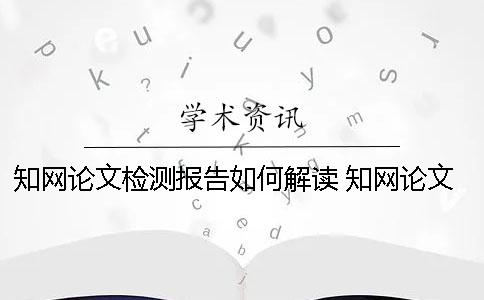 知網(wǎng)論文檢測(cè)報(bào)告如何解讀？ 知網(wǎng)論文檢測(cè)報(bào)告怎么降重