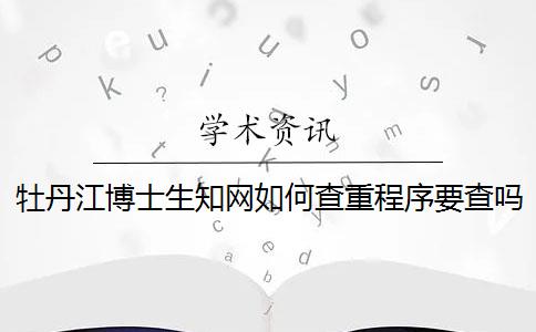 牡丹江博士生知網如何查重？程序要查嗎？