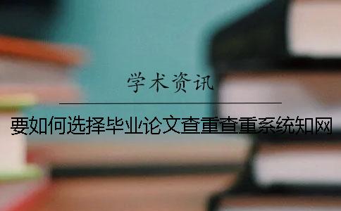 要如何選擇畢業(yè)論文查重查重系統(tǒng)？知網(wǎng)畢業(yè)論文檢查有哪一個(gè)長(zhǎng)處？
