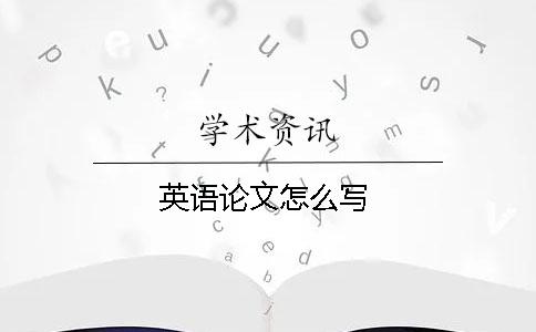 英語(yǔ)論文怎么寫(xiě)