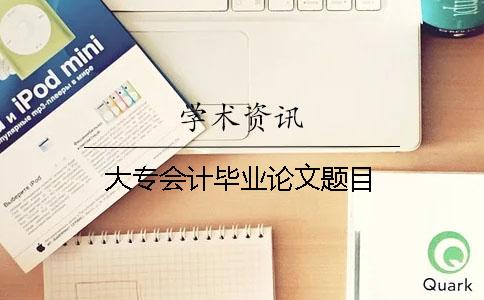 大專會(huì)計(jì)畢業(yè)論文題目