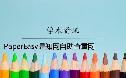 PaperEasy是知網自助查重網站 papereasy知網查重可信嗎