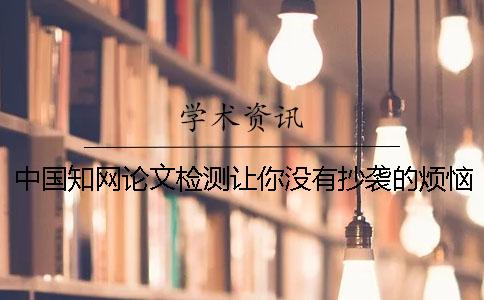 中國知網論文檢測讓你沒有抄襲的煩惱